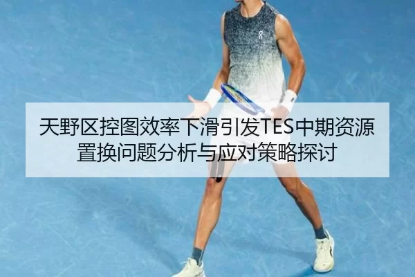 天野区控图效率下滑引发TES中期资源置换问题分析与应对策略探讨