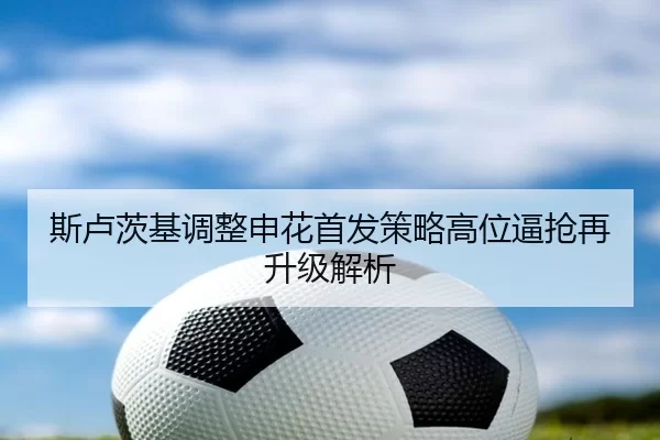 斯卢茨基调整申花首发策略高位逼抢再升级解析