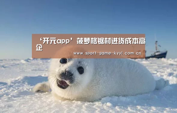 ‘开元app’菠萝格锯材进货成本高企(图1) 开元app官方入口